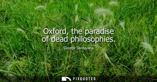 Small: Oxford, the paradise of dead philosophies - George Santayana