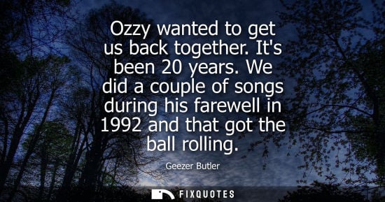 Small: Ozzy wanted to get us back together. Its been 20 years. We did a couple of songs during his farewell in