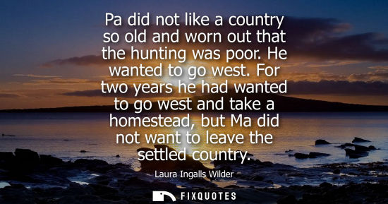 Small: Pa did not like a country so old and worn out that the hunting was poor. He wanted to go west.