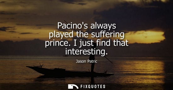 Small: Pacinos always played the suffering prince. I just find that interesting
