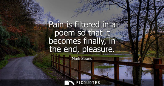 Small: Pain is filtered in a poem so that it becomes finally, in the end, pleasure