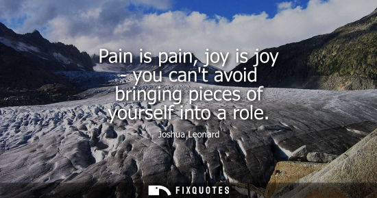 Small: Pain is pain, joy is joy - you cant avoid bringing pieces of yourself into a role