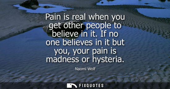 Small: Pain is real when you get other people to believe in it. If no one believes in it but you, your pain is