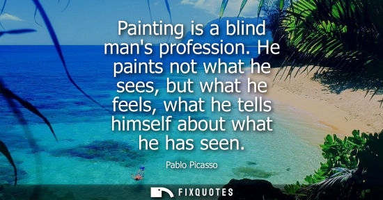 Small: Painting is a blind mans profession. He paints not what he sees, but what he feels, what he tells himself abou