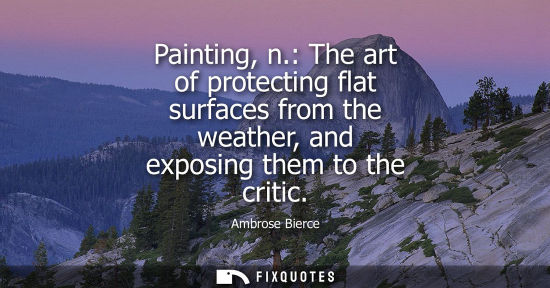 Small: Painting, n.: The art of protecting flat surfaces from the weather, and exposing them to the critic