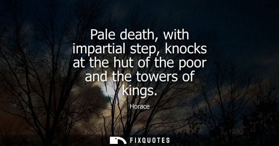 Small: Pale death, with impartial step, knocks at the hut of the poor and the towers of kings