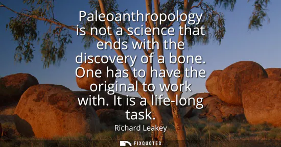 Small: Paleoanthropology is not a science that ends with the discovery of a bone. One has to have the original to wor