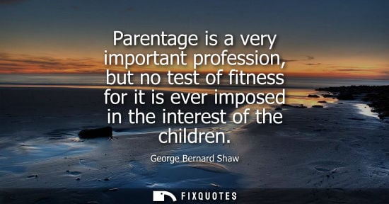 Small: George Bernard Shaw - Parentage is a very important profession, but no test of fitness for it is ever imposed 