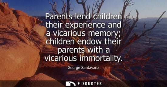 Small: George Santayana - Parents lend children their experience and a vicarious memory children endow their parents 