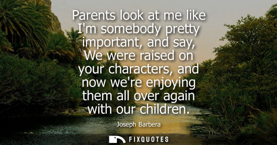 Small: Parents look at me like Im somebody pretty important, and say, We were raised on your characters, and n