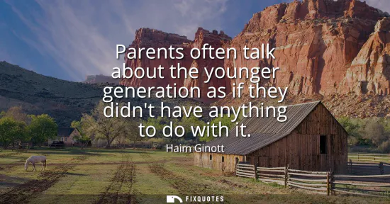 Small: Parents often talk about the younger generation as if they didnt have anything to do with it