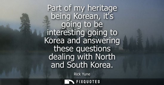 Small: Part of my heritage being Korean, its going to be interesting going to Korea and answering these questi
