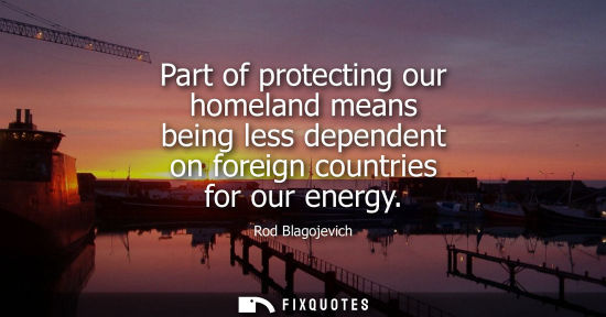 Small: Part of protecting our homeland means being less dependent on foreign countries for our energy