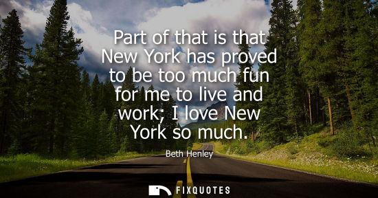 Small: Part of that is that New York has proved to be too much fun for me to live and work I love New York so 