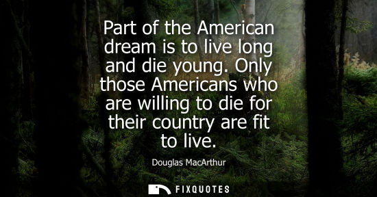 Small: Part of the American dream is to live long and die young. Only those Americans who are willing to die f
