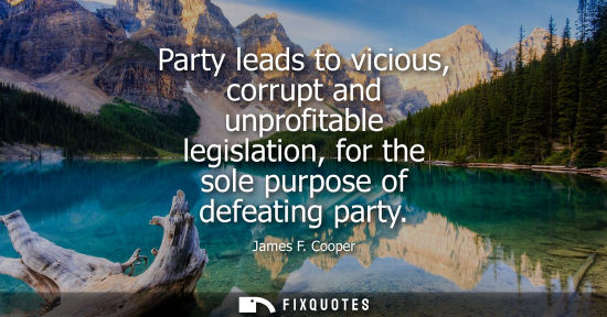 Small: Party leads to vicious, corrupt and unprofitable legislation, for the sole purpose of defeating party