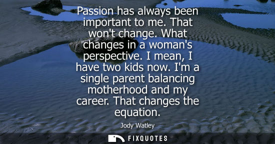 Small: Passion has always been important to me. That wont change. What changes in a womans perspective. I mean