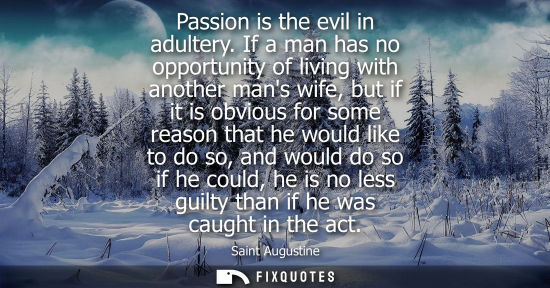 Small: Passion is the evil in adultery. If a man has no opportunity of living with another mans wife, but if it is ob