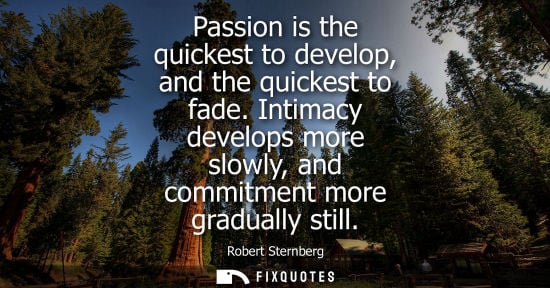 Small: Passion is the quickest to develop, and the quickest to fade. Intimacy develops more slowly, and commit
