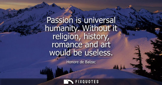 Small: Passion is universal humanity. Without it religion, history, romance and art would be useless