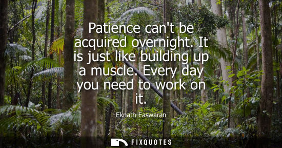 Small: Patience cant be acquired overnight. It is just like building up a muscle. Every day you need to work o