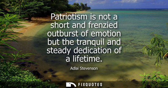 Small: Patriotism is not a short and frenzied outburst of emotion but the tranquil and steady dedication of a 