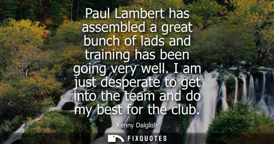 Small: Paul Lambert has assembled a great bunch of lads and training has been going very well. I am just despe