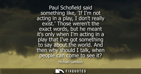 Small: Paul Schofield said something like, If Im not acting in a play, I dont really exist. Those werent the e