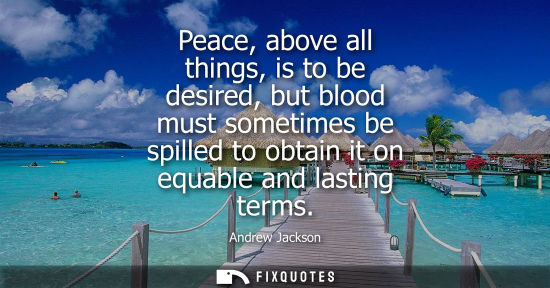 Small: Peace, above all things, is to be desired, but blood must sometimes be spilled to obtain it on equable 