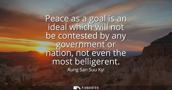 Small: Peace as a goal is an ideal which will not be contested by any government or nation, not even the most bellige