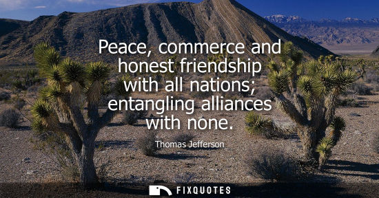 Small: Thomas Jefferson - Peace, commerce and honest friendship with all nations entangling alliances with none