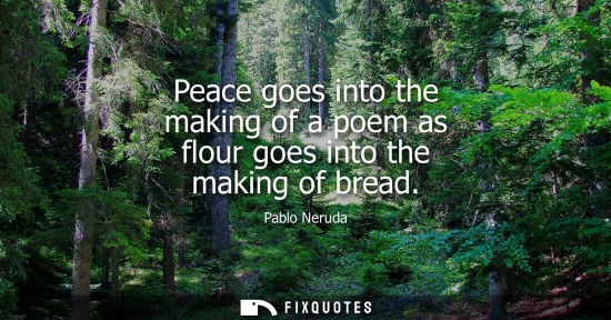 Small: Peace goes into the making of a poem as flour goes into the making of bread