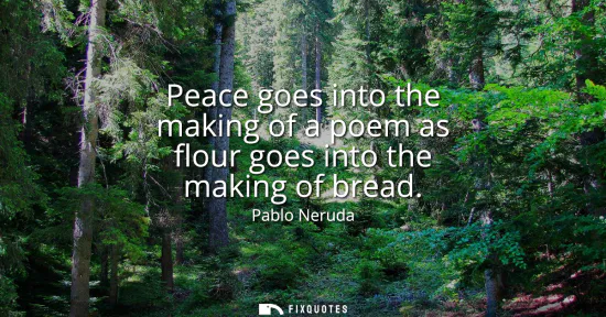 Small: Peace goes into the making of a poem as flour goes into the making of bread