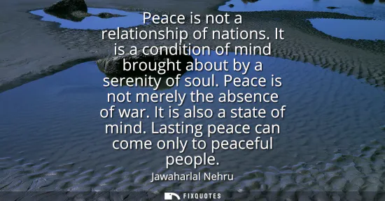 Small: Peace is not a relationship of nations. It is a condition of mind brought about by a serenity of soul. Peace i