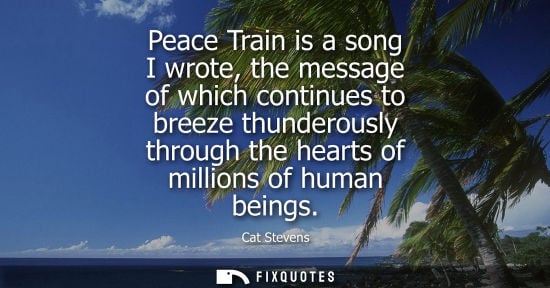 Small: Peace Train is a song I wrote, the message of which continues to breeze thunderously through the hearts