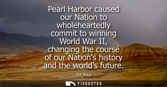 Small: Pearl Harbor caused our Nation to wholeheartedly commit to winning World War II, changing the course of