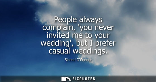 Small: People always complain, you never invited me to your wedding, but I prefer casual weddings
