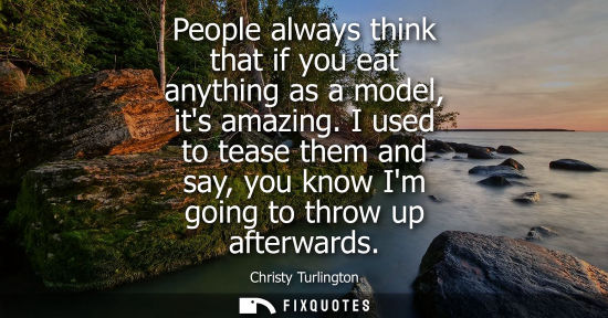 Small: People always think that if you eat anything as a model, its amazing. I used to tease them and say, you