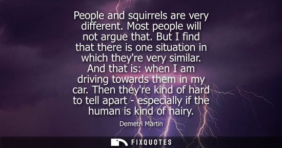 Small: Demetri Martin: People and squirrels are very different. Most people will not argue that. But I find that ther