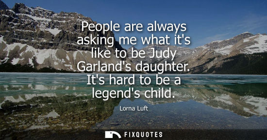 Small: People are always asking me what its like to be Judy Garlands daughter. Its hard to be a legends child