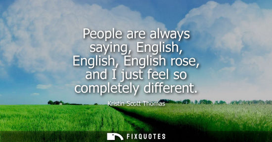 Small: People are always saying, English, English, English rose, and I just feel so completely different