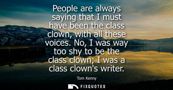 Small: People are always saying that I must have been the class clown, with all these voices. No, I was way to