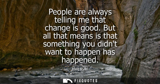 Small: People are always telling me that change is good. But all that means is that something you didnt want t