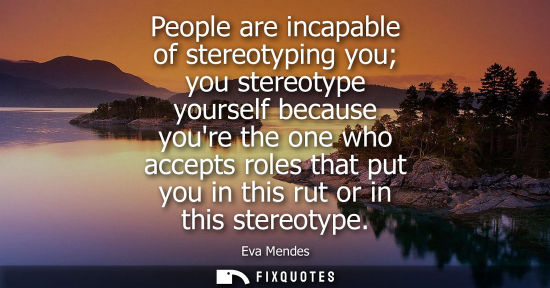 Small: People are incapable of stereotyping you you stereotype yourself because youre the one who accepts role