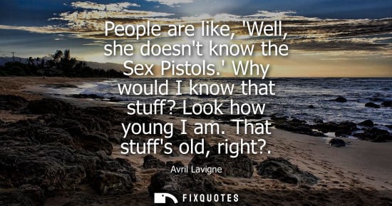 Small: People are like, Well, she doesnt know the Sex Pistols. Why would I know that stuff? Look how young I a
