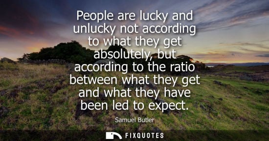 Small: People are lucky and unlucky not according to what they get absolutely, but according to the ratio between wha