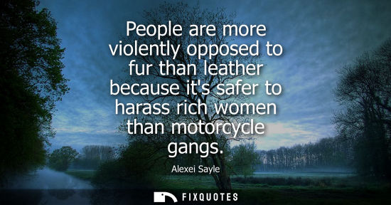 Small: People are more violently opposed to fur than leather because its safer to harass rich women than motor