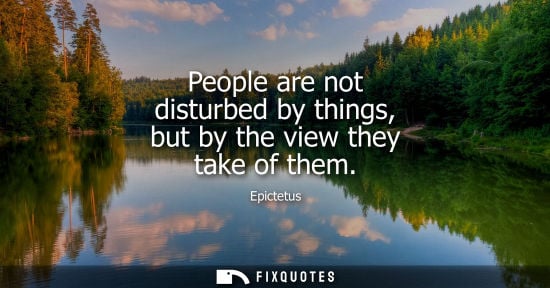 Small: People are not disturbed by things, but by the view they take of them