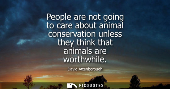 Small: People are not going to care about animal conservation unless they think that animals are worthwhile