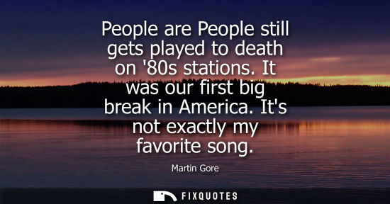 Small: People are People still gets played to death on 80s stations. It was our first big break in America. It